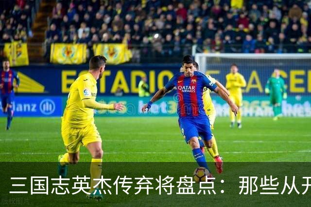 三国志英杰传弃将盘点：那些从开局就注定无缘决战的武将