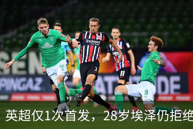 英超仅1次首发，28岁埃泽仍拒绝离队：要争位置